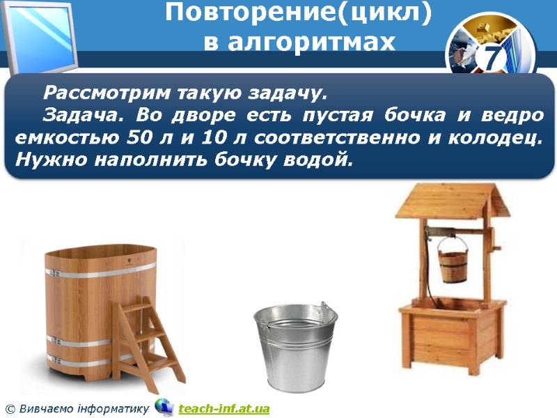 Повторение(цикл) в алгоритмах Рассмотрим такую задачу. Задача. Во дворе есть пустая бочка и ведро